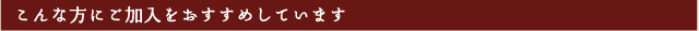 こんな方にご加入をおすすめしています